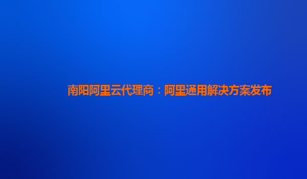 南阳阿里云代理商：阿里通用解决方案发布