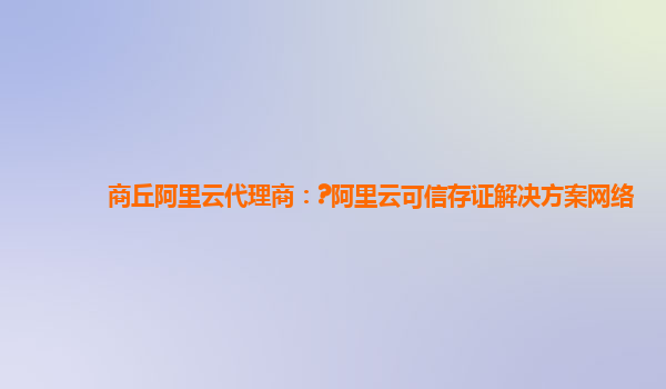 商丘阿里云代理商：?阿里云可信存证解决方案网络