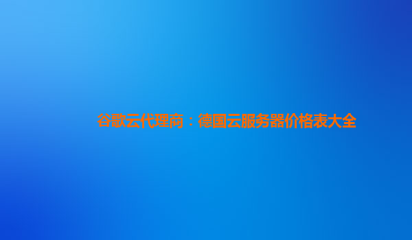 谷歌云代理商：德国云服务器价格表大全