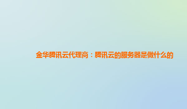 金华腾讯云代理商：腾讯云的服务器是做什么的