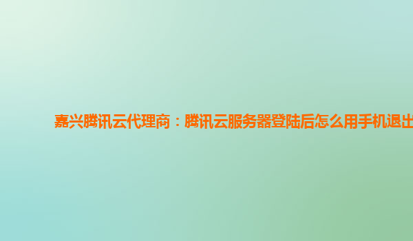 嘉兴腾讯云代理商：腾讯云服务器登陆后怎么用手机退出