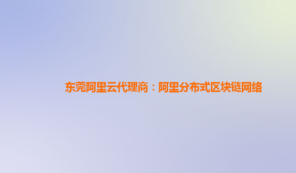 东莞阿里云代理商：阿里分布式区块链网络