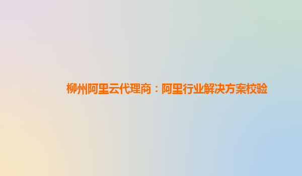柳州阿里云代理商：阿里行业解决方案校验