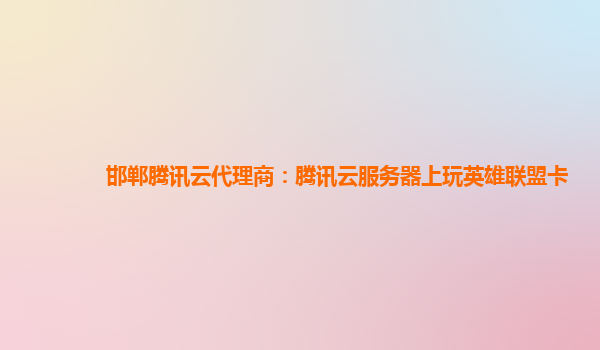 邯郸腾讯云代理商：腾讯云服务器上玩英雄联盟卡