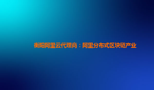 衡阳阿里云代理商：阿里分布式区块链产业