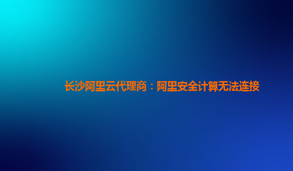 长沙阿里云代理商：阿里安全计算无法连接