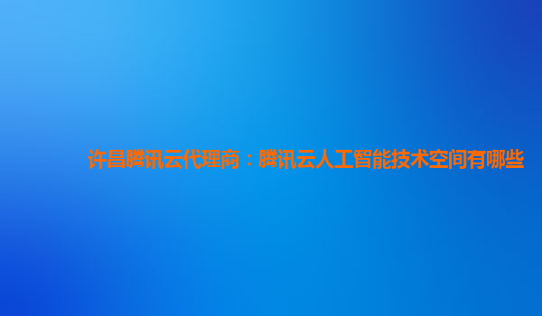 许昌腾讯云代理商：腾讯云人工智能技术空间有哪些