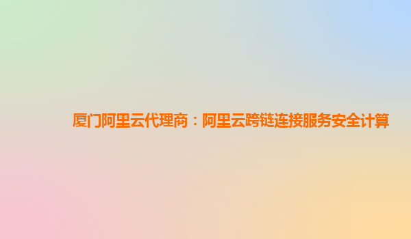 厦门阿里云代理商：阿里云跨链连接服务安全计算