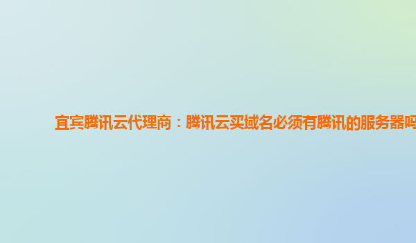 宜宾腾讯云代理商：腾讯云买域名必须有腾讯的服务器吗