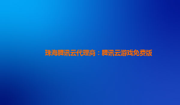珠海腾讯云代理商：腾讯云游戏免费版