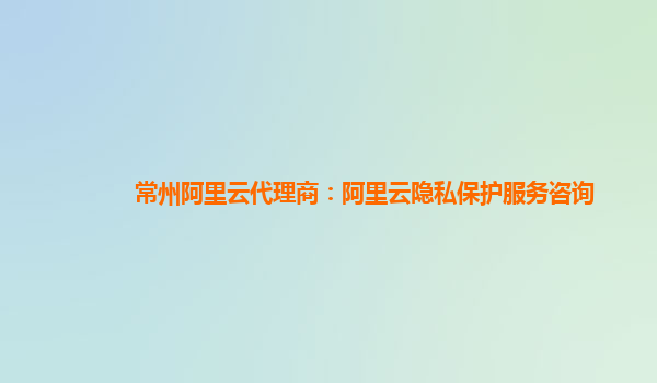 常州阿里云代理商：阿里云隐私保护服务咨询