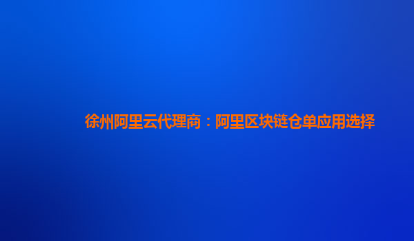 徐州阿里云代理商：阿里区块链仓单应用选择