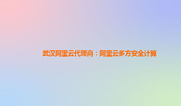 武汉阿里云代理商：阿里云多方安全计算