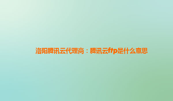 洛阳腾讯云代理商：腾讯云ftp是什么意思