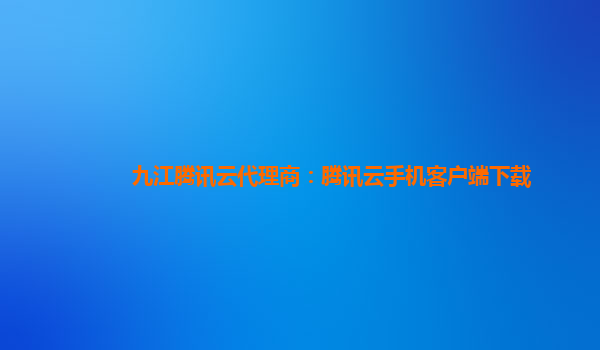 九江腾讯云代理商：腾讯云手机客户端下载
