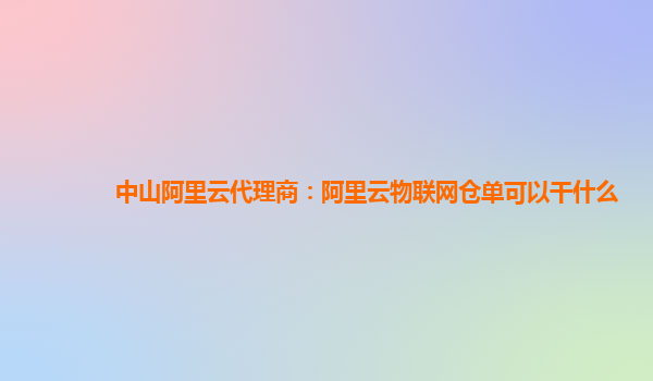 中山阿里云代理商：阿里云物联网仓单可以干什么