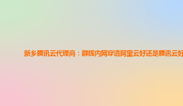 新乡腾讯云代理商：群辉内网穿透阿里云好还是腾讯云好