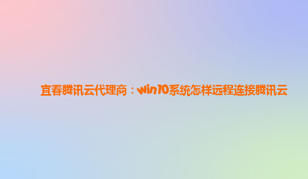 宜春腾讯云代理商：win10系统怎样远程连接腾讯云