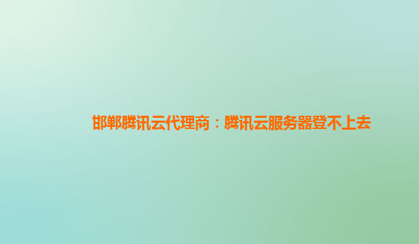 邯郸腾讯云代理商：腾讯云服务器登不上去