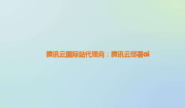 腾讯云国际站代理商：腾讯云部署ai