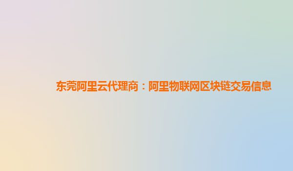 东莞阿里云代理商：阿里物联网区块链交易信息