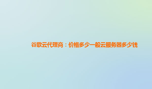 谷歌云代理商：价格多少一般云服务器多少钱