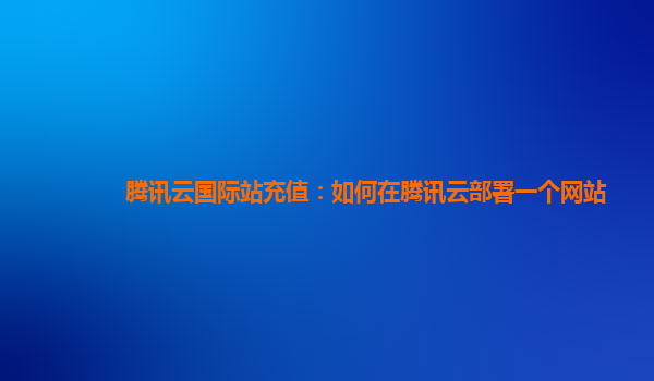 腾讯云国际站充值：如何在腾讯云部署一个网站