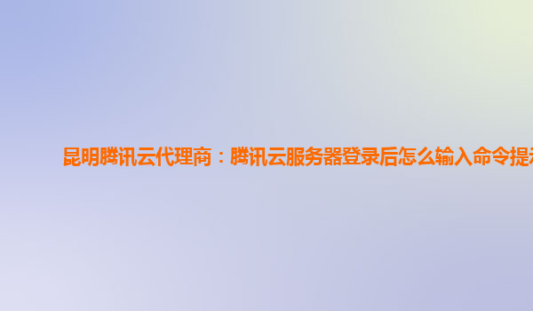 昆明腾讯云代理商：腾讯云服务器登录后怎么输入命令提示