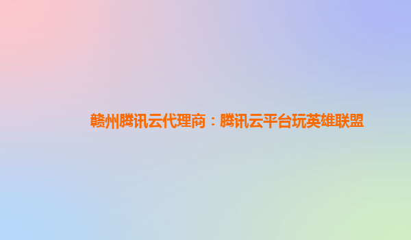 赣州腾讯云代理商：腾讯云平台玩英雄联盟