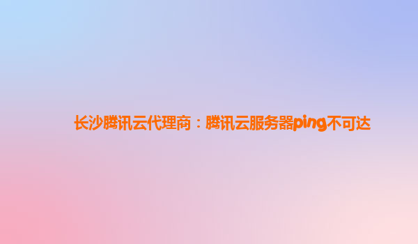 长沙腾讯云代理商：腾讯云服务器ping不可达