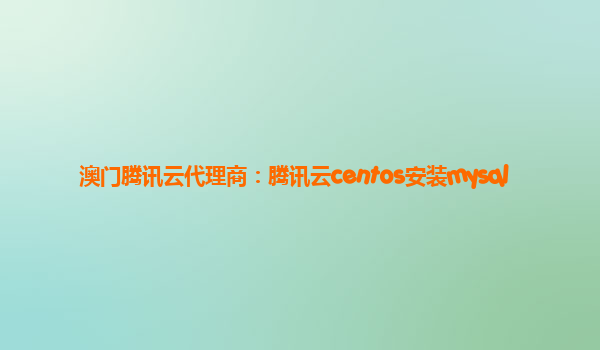 澳门腾讯云代理商：腾讯云centos安装mysql