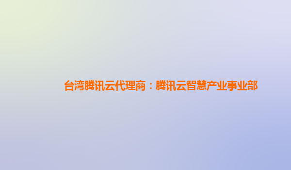 台湾腾讯云代理商：腾讯云智慧产业事业部