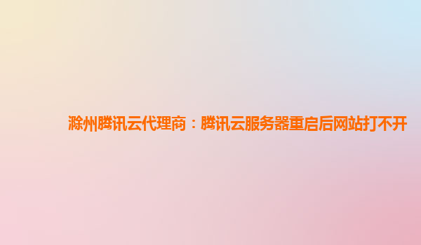 滁州腾讯云代理商：腾讯云服务器重启后网站打不开