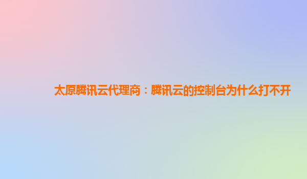 太原腾讯云代理商：腾讯云的控制台为什么打不开