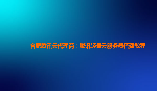 合肥腾讯云代理商：腾讯轻量云服务器搭建教程