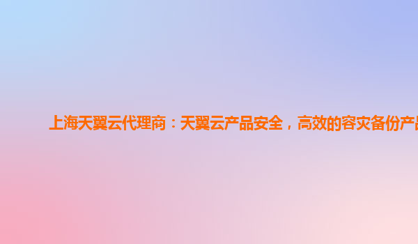 上海天翼云代理商：天翼云产品安全，高效的容灾备份产品