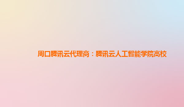 周口腾讯云代理商：腾讯云人工智能学院高校