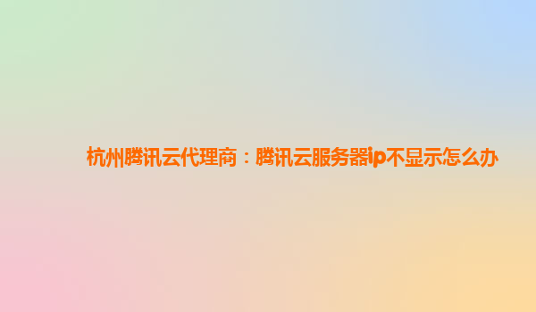 杭州腾讯云代理商：腾讯云服务器ip不显示怎么办