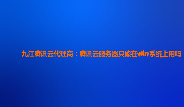 九江腾讯云代理商：腾讯云服务器只能在win系统上用吗