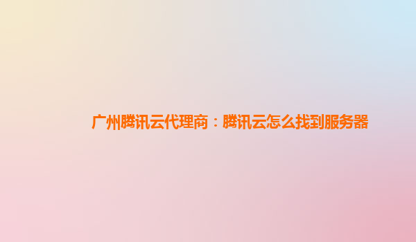 广州腾讯云代理商：腾讯云怎么找到服务器