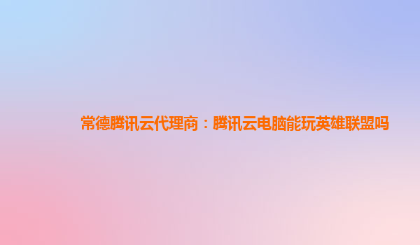 常德腾讯云代理商：腾讯云电脑能玩英雄联盟吗