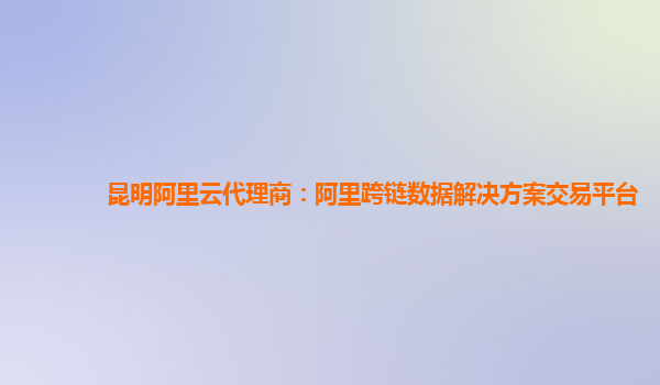 昆明阿里云代理商：阿里跨链数据解决方案交易平台
