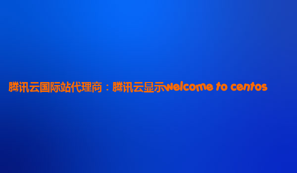 腾讯云国际站代理商：腾讯云显示welcome to centos