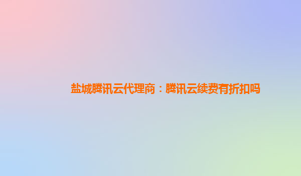 盐城腾讯云代理商：腾讯云续费有折扣吗