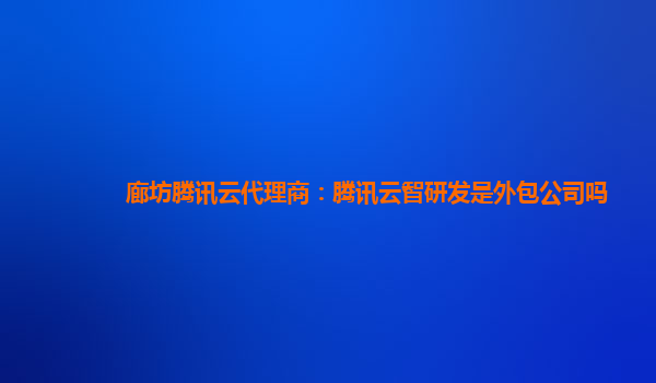 廊坊腾讯云代理商：腾讯云智研发是外包公司吗