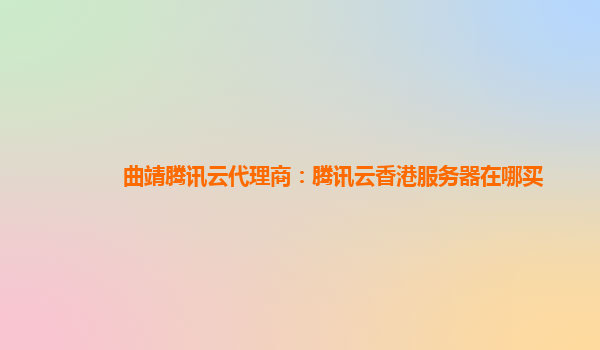 曲靖腾讯云代理商：腾讯云香港服务器在哪买