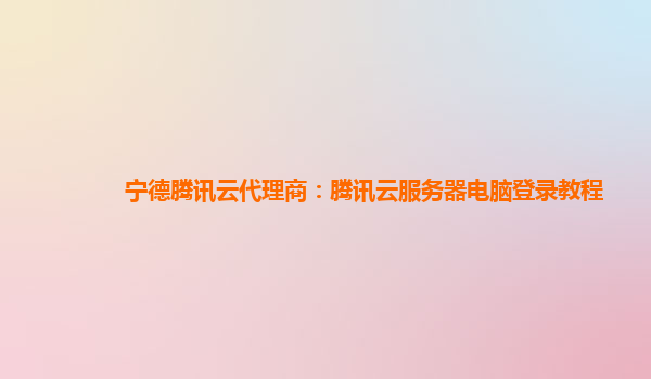 宁德腾讯云代理商：腾讯云服务器电脑登录教程