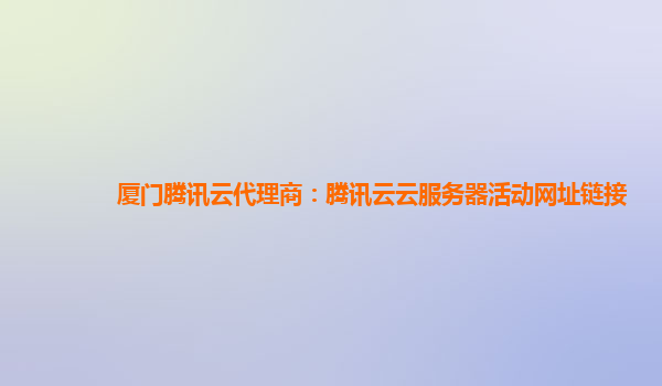 厦门腾讯云代理商：腾讯云云服务器活动网址链接