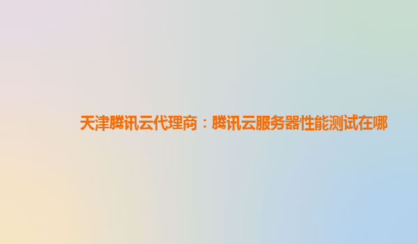天津腾讯云代理商：腾讯云服务器性能测试在哪