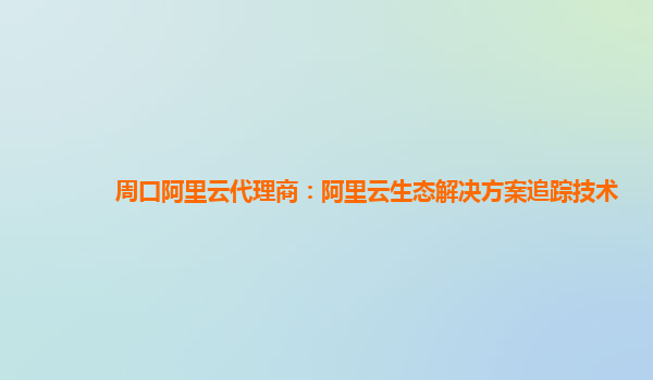 周口阿里云代理商：阿里云生态解决方案追踪技术